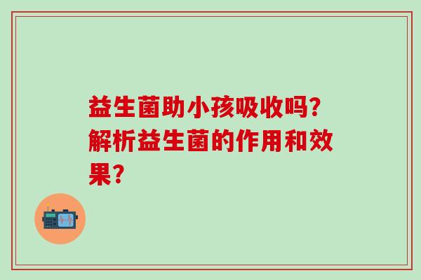 益生菌助小孩吸收吗？解析益生菌的作用和效果？
