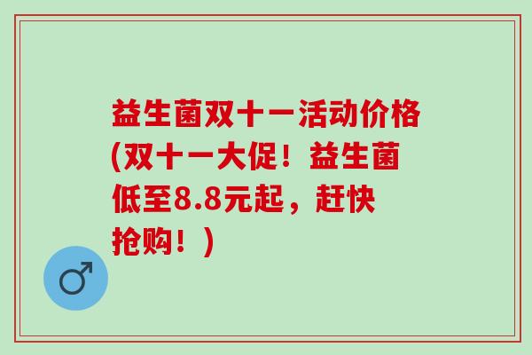益生菌双十一活动价格(双十一大促！益生菌低至8.8元起，赶快抢购！)