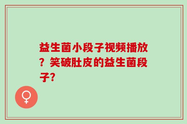 益生菌小段子视频播放？笑破肚皮的益生菌段子？