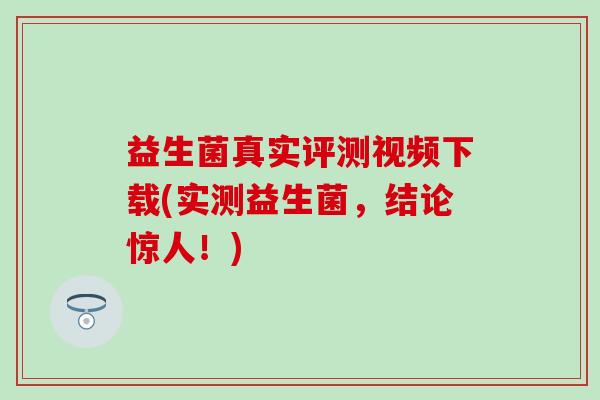益生菌真实评测视频下载(实测益生菌，结论惊人！)