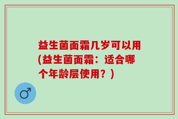 益生菌面霜几岁可以用(益生菌面霜：适合哪个年龄层使用？)