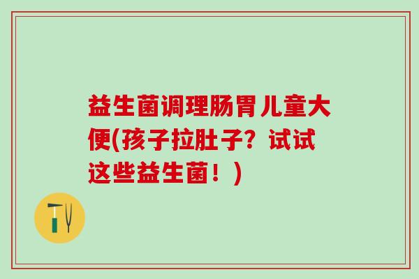 益生菌调理肠胃儿童大便(孩子拉肚子？试试这些益生菌！)