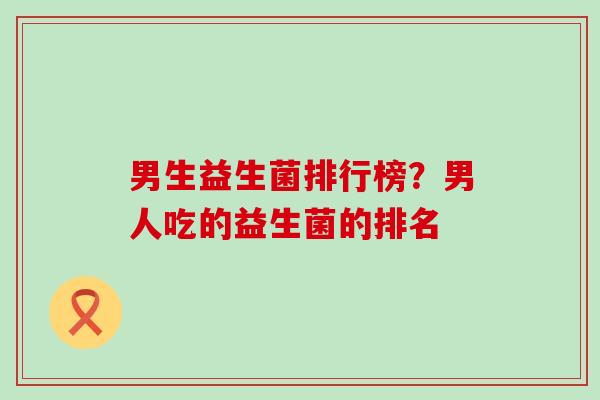 男生益生菌排行榜？男人吃的益生菌的排名