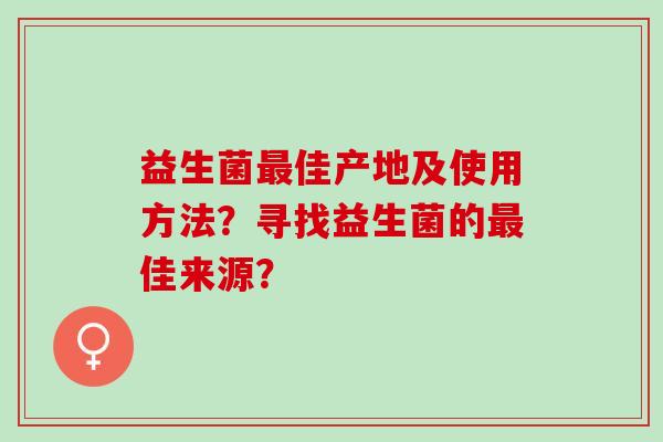 益生菌佳产地及使用方法？寻找益生菌的佳来源？