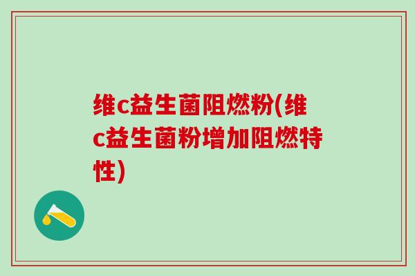 维c益生菌阻燃粉(维c益生菌粉增加阻燃特性)