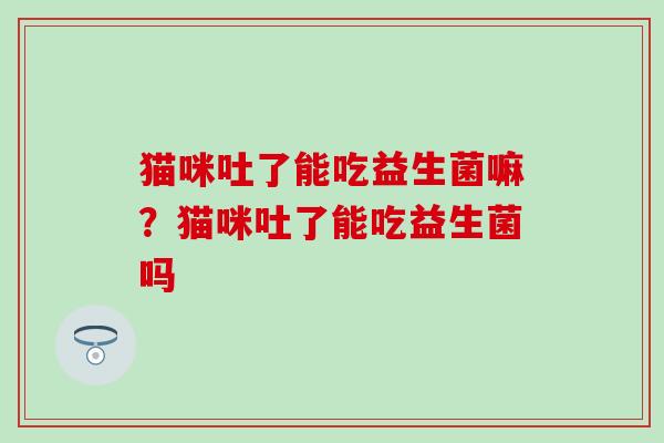 猫咪吐了能吃益生菌嘛？猫咪吐了能吃益生菌吗
