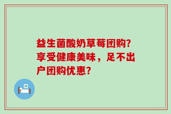 益生菌酸奶草莓团购？享受健康美味，足不出户团购优惠？