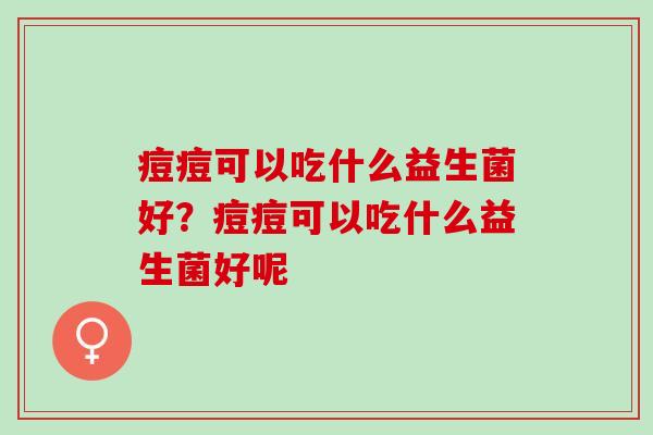 痘痘可以吃什么益生菌好？痘痘可以吃什么益生菌好呢