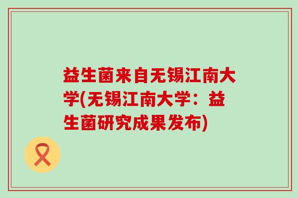 益生菌来自无锡江南大学(无锡江南大学：益生菌研究成果发布)