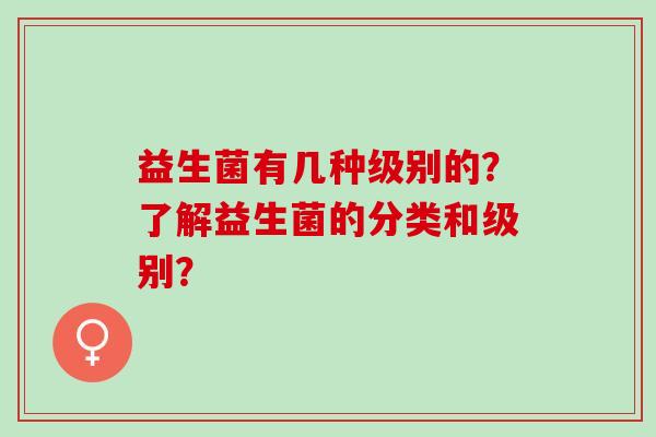 益生菌有几种级别的？了解益生菌的分类和级别？