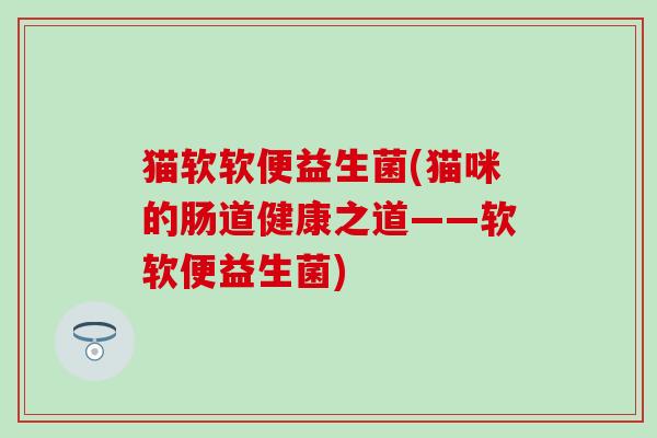 猫软软便益生菌(猫咪的肠道健康之道——软软便益生菌)