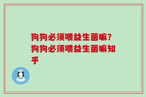 狗狗必须喂益生菌嘛？狗狗必须喂益生菌嘛知乎