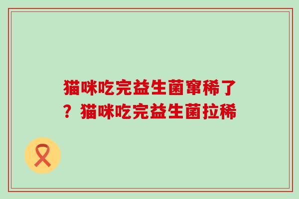 猫咪吃完益生菌窜稀了?猫咪吃完益生菌拉稀 猫咪吃完益生菌窜稀了?猫咪吃完益生菌拉稀