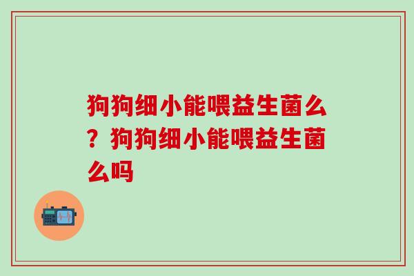 狗狗细小能喂益生菌么?狗狗细小能喂益生菌么吗 狗狗细小能喂益生菌么?狗狗细小能喂益生菌么吗