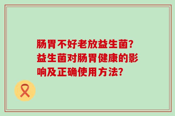 肠胃不好老放益生菌？益生菌对肠胃健康的影响及正确使用方法？