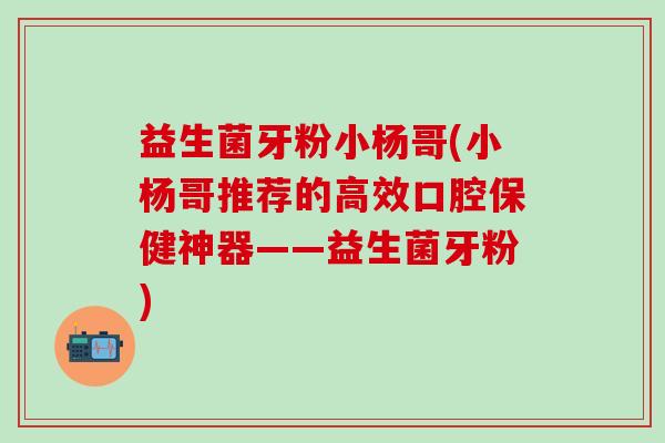 益生菌牙粉小杨哥(小杨哥推荐的高效口腔保健神器——益生菌牙粉)