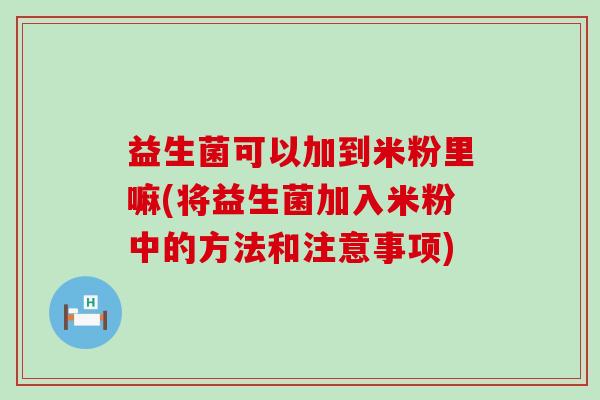 益生菌可以加到米粉里嘛(将益生菌加入米粉中的方法和注意事项)