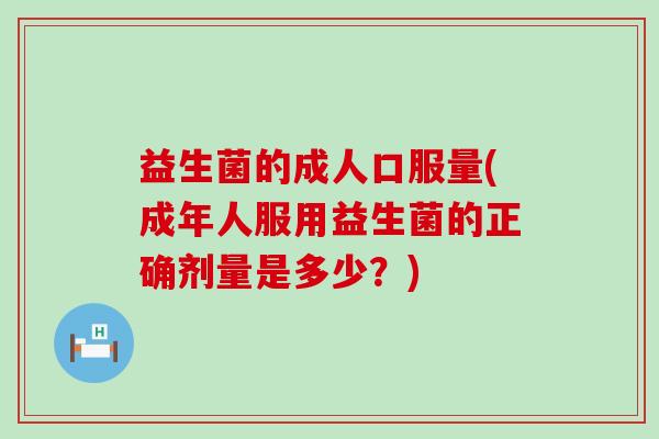 益生菌的成人口服量(成年人服用益生菌的正确剂量是多少？)