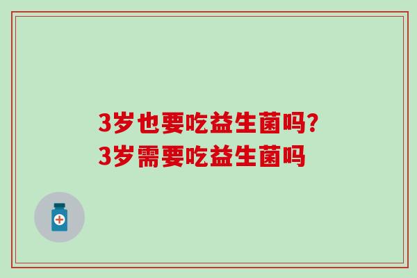 3岁也要吃益生菌吗？3岁需要吃益生菌吗
