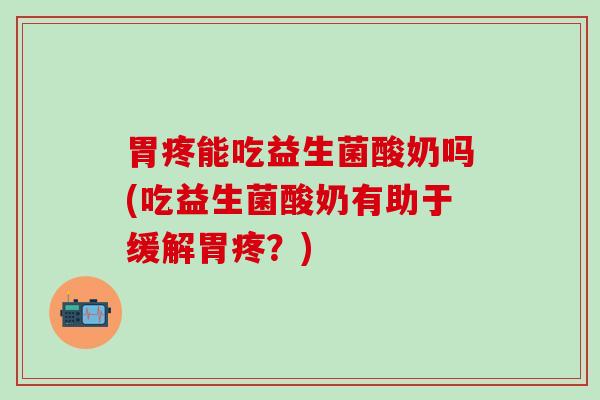 胃疼能吃益生菌酸奶吗(吃益生菌酸奶有助于缓解胃疼？)