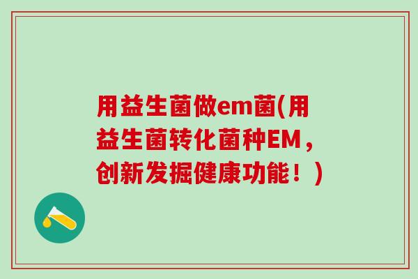 用益生菌做em菌(用益生菌转化菌种EM，创新发掘健康功能！)