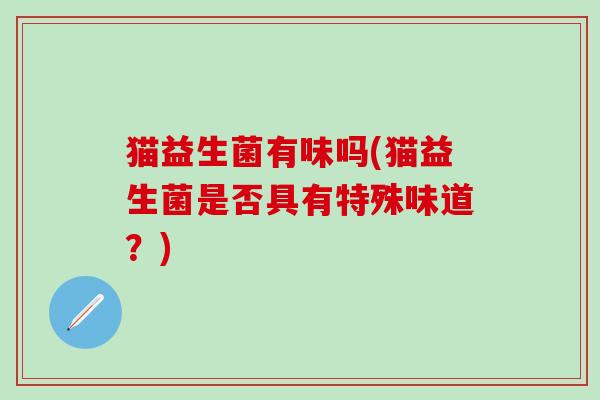 猫益生菌有味吗(猫益生菌是否具有特殊味道？)