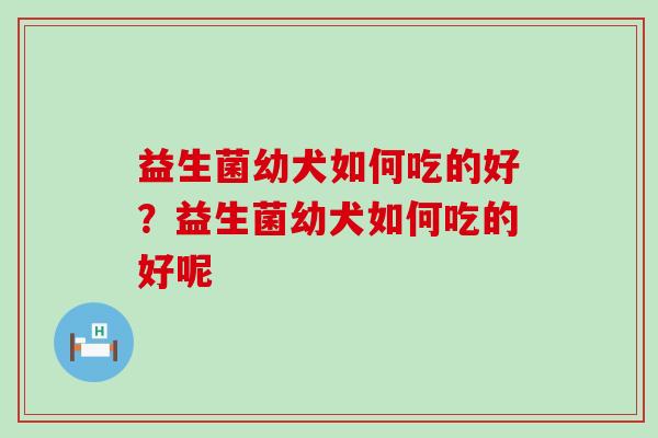 益生菌幼犬如何吃的好？益生菌幼犬如何吃的好呢