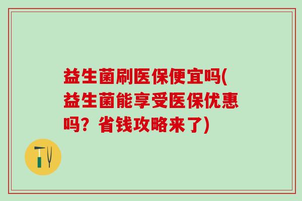 益生菌刷医保便宜吗(益生菌能享受医保优惠吗？省钱攻略来了)