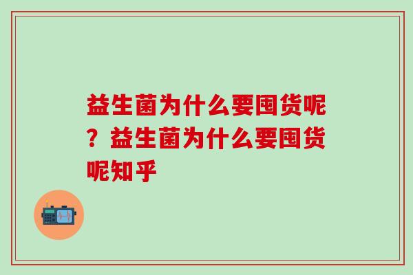益生菌为什么要囤货呢？益生菌为什么要囤货呢知乎
