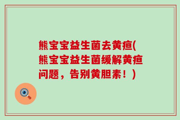 熊宝宝益生菌去黄疸(熊宝宝益生菌缓解黄疸问题，告别黄胆素！)