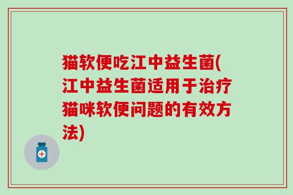 猫软便吃江中益生菌(江中益生菌适用于猫咪软便问题的有效方法)