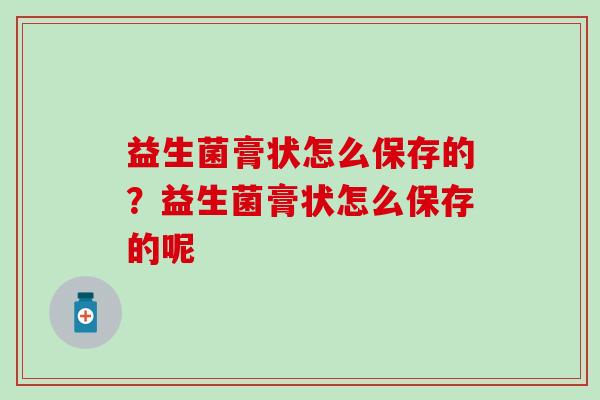 益生菌膏状怎么保存的？益生菌膏状怎么保存的呢