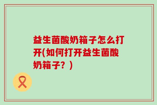 益生菌酸奶箱子怎么打开(如何打开益生菌酸奶箱子？)