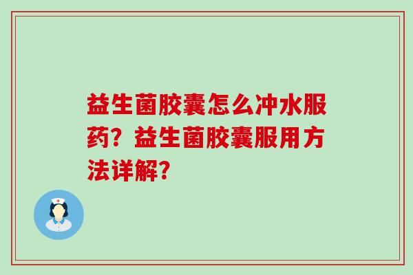 益生菌胶囊怎么冲水服药？益生菌胶囊服用方法详解？