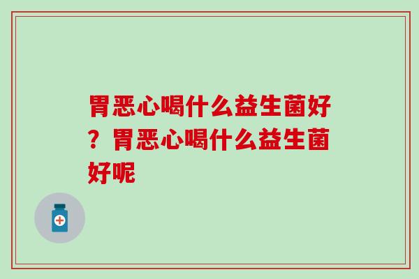 胃恶心喝什么益生菌好？胃恶心喝什么益生菌好呢