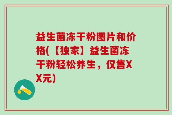 益生菌冻干粉图片和价格(【独家】益生菌冻干粉轻松养生，仅售XX元)