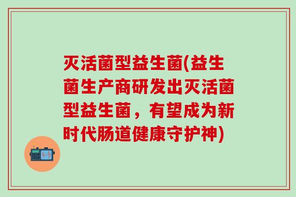 灭活菌型益生菌(益生菌生产商研发出灭活菌型益生菌，有望成为新时代肠道健康守护神)