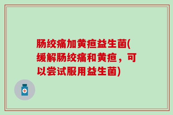 肠绞痛加黄疸益生菌(缓解肠绞痛和黄疸，可以尝试服用益生菌)