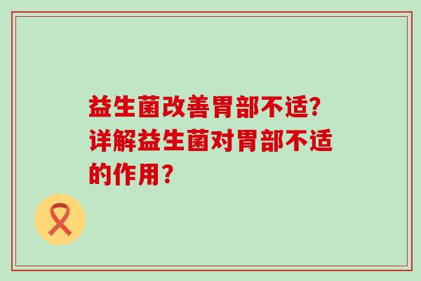 益生菌改善胃部不适?详解益生菌对胃部不适的作用? 益生菌改善胃部不适?详解益生菌对胃部不适的作用?