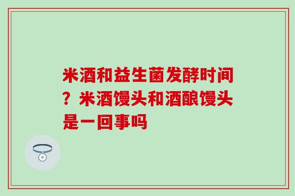 米酒和益生菌发酵时间?米酒馒头和酒酿馒头是一回事吗 米酒和益生菌发酵时间?米酒馒头和酒酿馒头是一回事吗