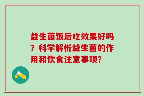 益生菌饭后吃效果好吗？科学解析益生菌的作用和饮食注意事项？