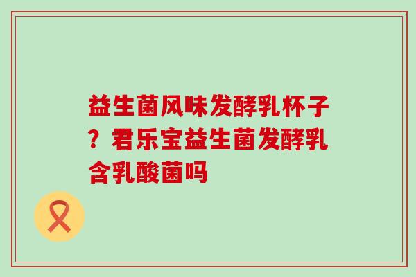 益生菌风味发酵乳杯子？君乐宝益生菌发酵乳含乳酸菌吗