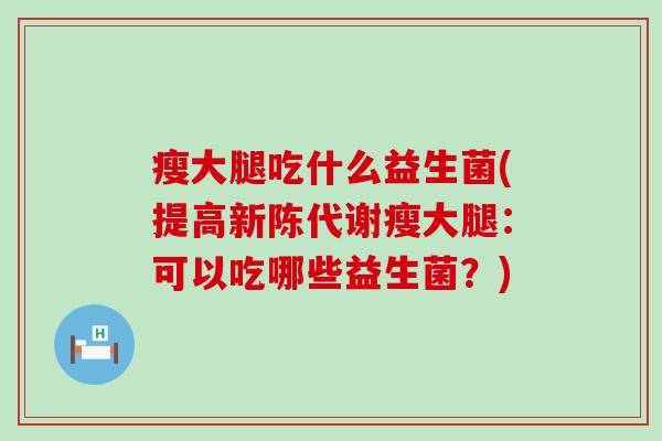 瘦大腿吃什么益生菌(提高瘦大腿：可以吃哪些益生菌？)