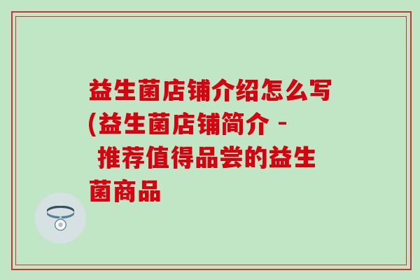益生菌店铺介绍怎么写(益生菌店铺简介 - 推荐值得品尝的益生菌商品