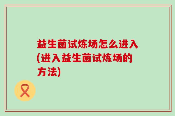 益生菌试炼场怎么进入(进入益生菌试炼场的方法)