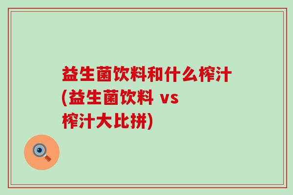 益生菌饮料和什么榨汁(益生菌饮料 vs 榨汁大比拼)