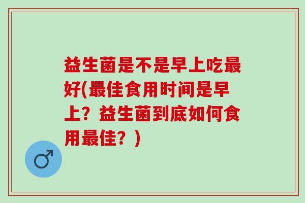 益生菌是不是早上吃好(佳食用时间是早上?益生菌到底如何食用佳?) 益生菌是不是早上吃好(佳食用时间是早上?益生菌到底如何食用佳?)