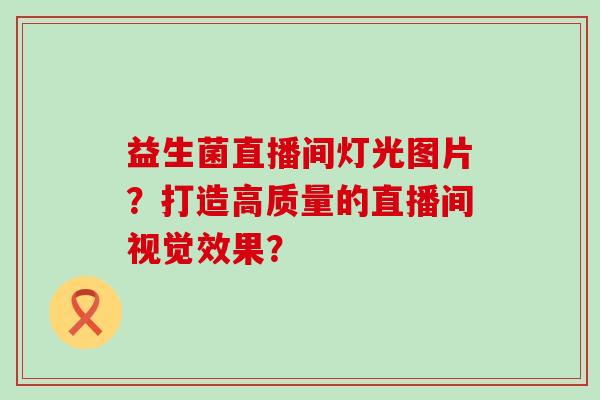 益生菌直播间灯光图片？打造高质量的直播间视觉效果？
