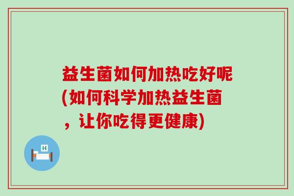 益生菌如何加热吃好呢(如何科学加热益生菌，让你吃得更健康)