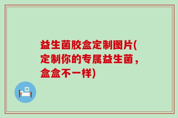 益生菌胶盒定制图片(定制你的专属益生菌，盒盒不一样)